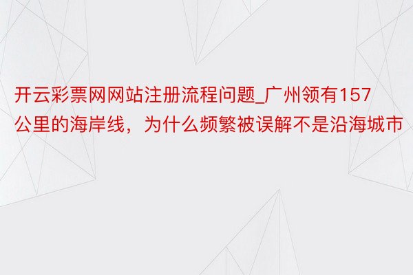 开云彩票网网站注册流程问题_广州领有157公里的海岸线，为什么频繁被误解不是沿海城市