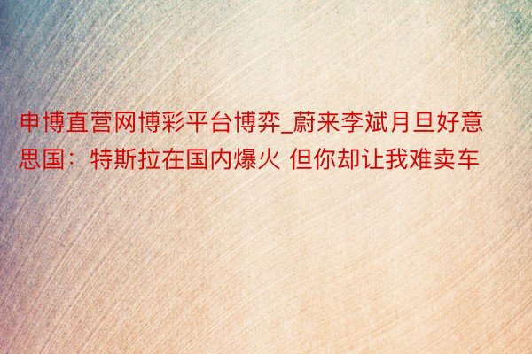 申博直营网博彩平台博弈_蔚来李斌月旦好意思国：特斯拉在国内爆火 但你却让我难卖车