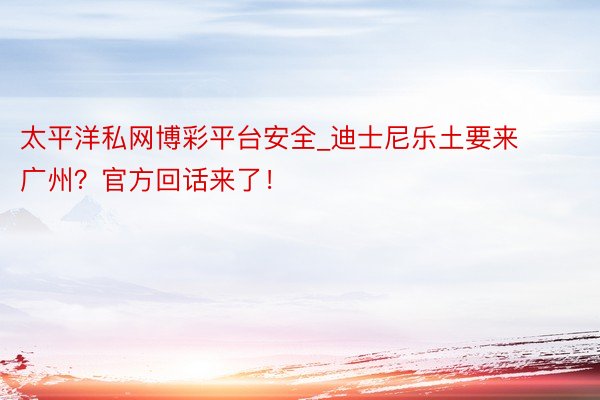 太平洋私网博彩平台安全_迪士尼乐土要来广州？官方回话来了！