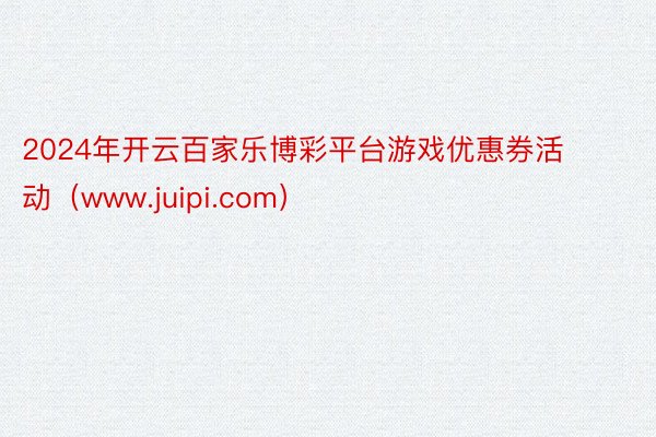 2024年开云百家乐博彩平台游戏优惠券活动（www.juipi.com）