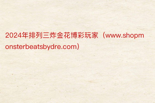 2024年排列三炸金花博彩玩家（www.shopmonsterbeatsbydre.com）