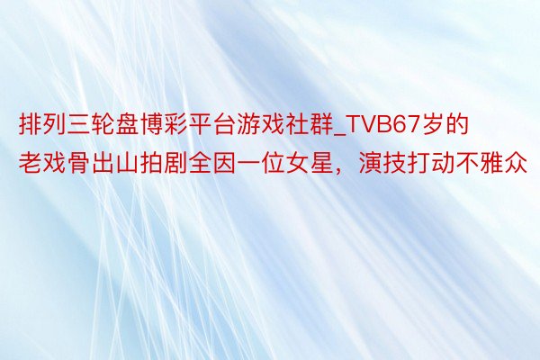 排列三轮盘博彩平台游戏社群_TVB67岁的老戏骨出山拍剧全因一位女星，演技打动不雅众