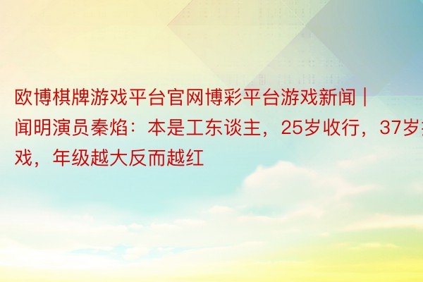 欧博棋牌游戏平台官网博彩平台游戏新闻 | 闻明演员秦焰：本是工东谈主，25岁收行，37岁拍戏，年级越大反而越红