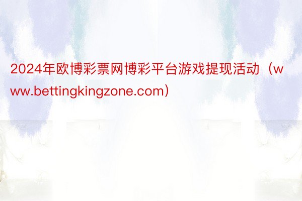 2024年欧博彩票网博彩平台游戏提现活动（www.bettingkingzone.com）