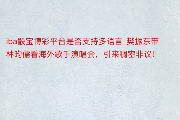 iba骰宝博彩平台是否支持多语言_樊振东带林昀儒看海外歌手演唱会，引来稠密非议！