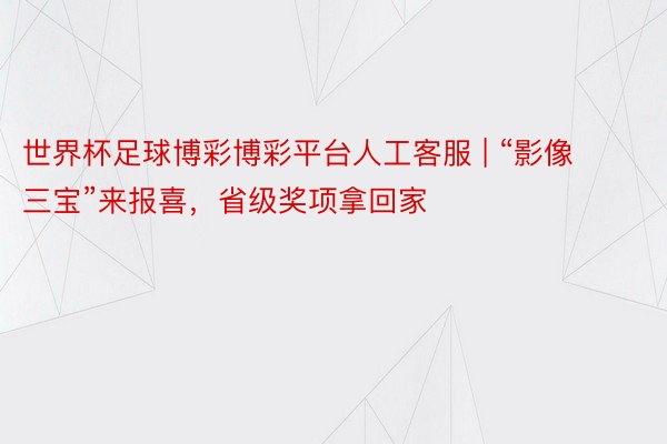 世界杯足球博彩博彩平台人工客服 | “影像三宝”来报喜，省级奖项拿回家