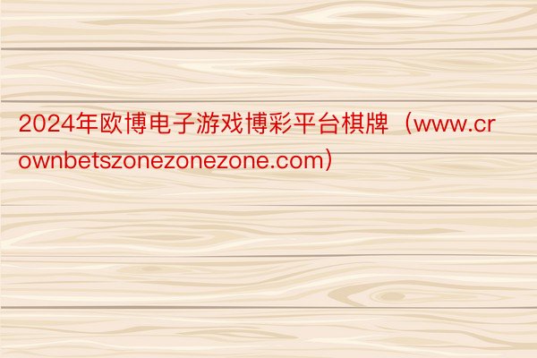 2024年欧博电子游戏博彩平台棋牌（www.crownbetszonezonezone.com）