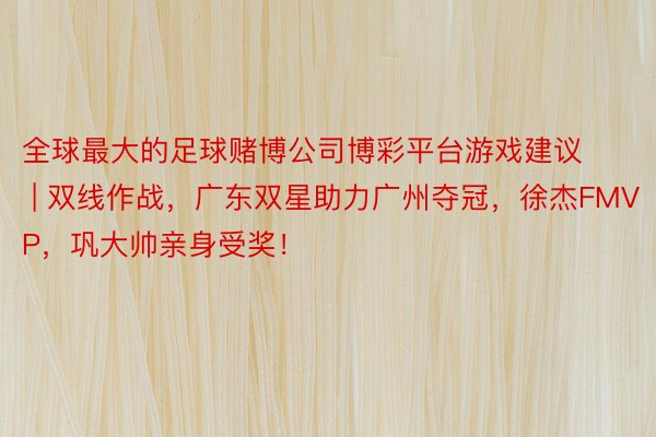 全球最大的足球赌博公司博彩平台游戏建议 | 双线作战，广东双星助力广州夺冠，徐杰FMVP，巩大帅亲身受奖！