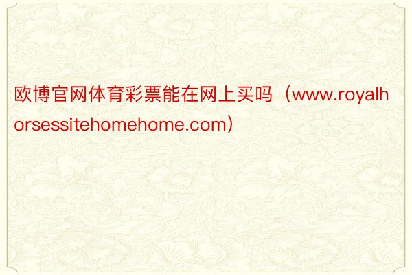 欧博官网体育彩票能在网上买吗（www.royalhorsessitehomehome.com）
