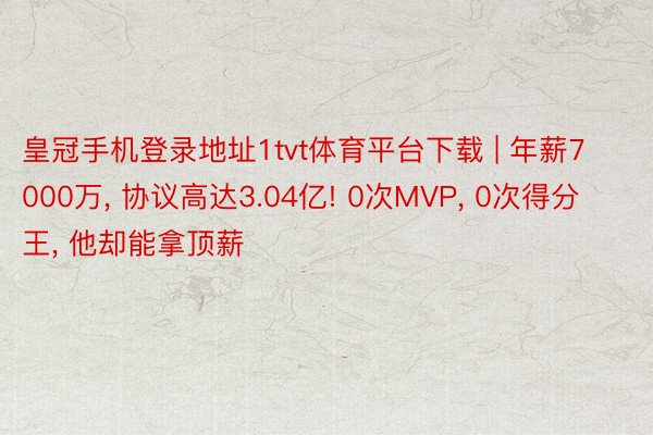 皇冠手机登录地址1tvt体育平台下载 | 年薪7000万, 协议高达3.04亿! 0次MVP, 0次得分王, 他却能拿顶薪
