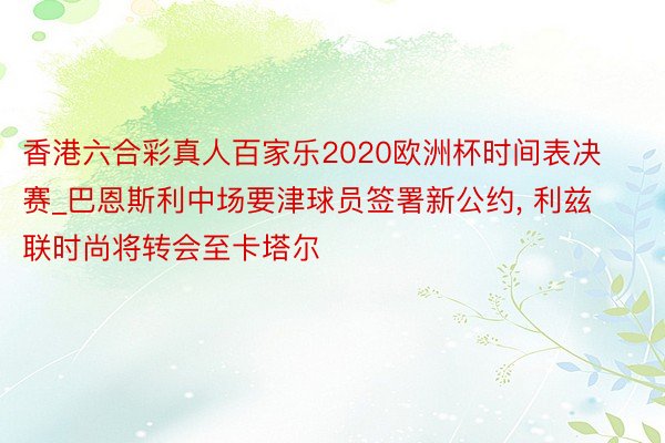 香港六合彩真人百家乐2020欧洲杯时间表决赛_巴恩斯利中场要津球员签署新公约, 利兹联时尚将转会至卡塔尔