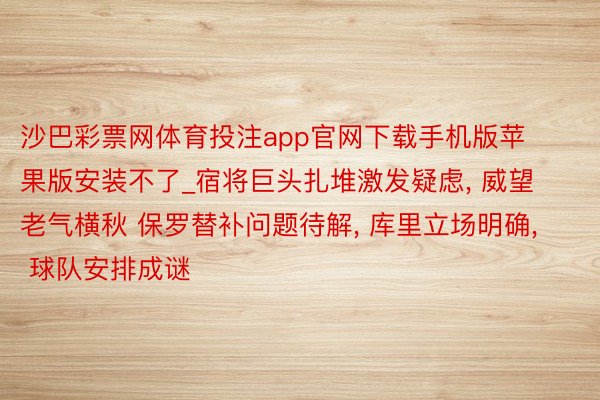 沙巴彩票网体育投注app官网下载手机版苹果版安装不了_宿将巨头扎堆激发疑虑, 威望老气横秋 保罗替补问题待解, 库里立场明确, 球队安排成谜