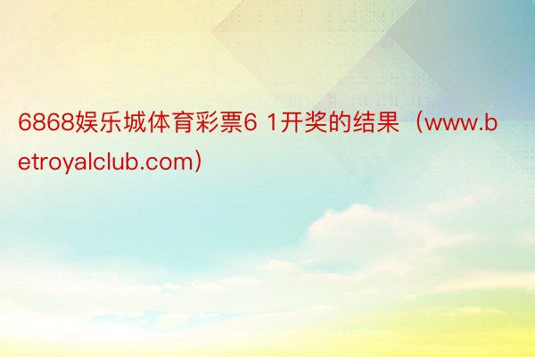 6868娱乐城体育彩票6 1开奖的结果（www.betroyalclub.com）