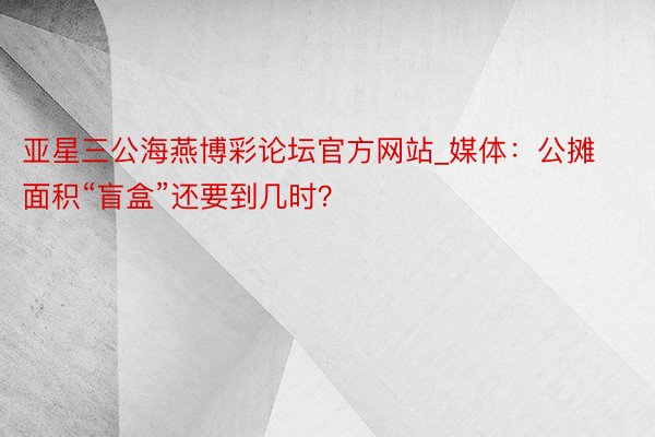 亚星三公海燕博彩论坛官方网站_媒体：公摊面积“盲盒”还要到几时？