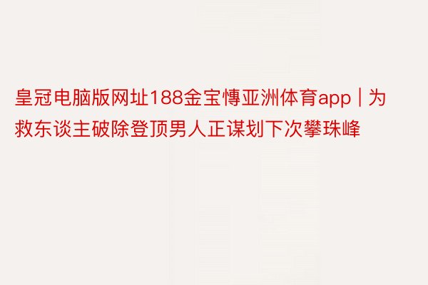 皇冠电脑版网址188金宝慱亚洲体育app | 为救东谈主破除登顶男人正谋划下次攀珠峰