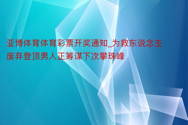 亚博体育体育彩票开奖通知_为救东说念主废弃登顶男人正筹谋下次攀珠峰