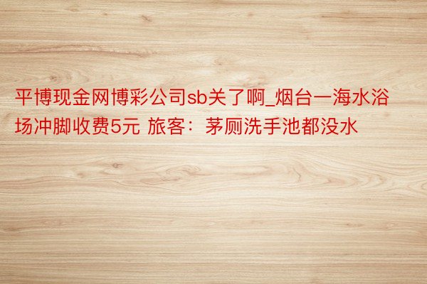 平博现金网博彩公司sb关了啊_烟台一海水浴场冲脚收费5元 旅客：茅厕洗手池都没水