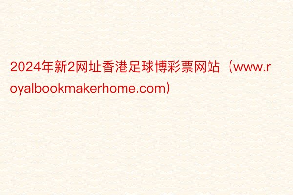 2024年新2网址香港足球博彩票网站（www.royalbookmakerhome.com）