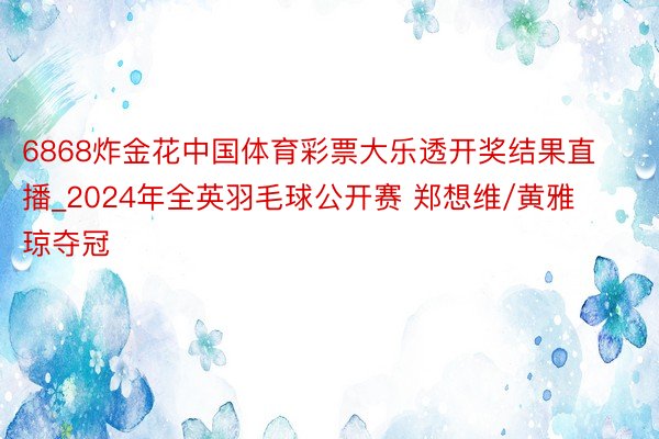 6868炸金花中国体育彩票大乐透开奖结果直播_2024年全英羽毛球公开赛 郑想维/黄雅琼夺冠