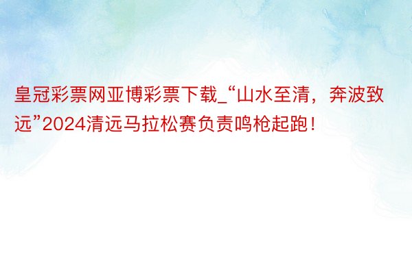 皇冠彩票网亚博彩票下载_“山水至清，奔波致远”2024清远马拉松赛负责鸣枪起跑！