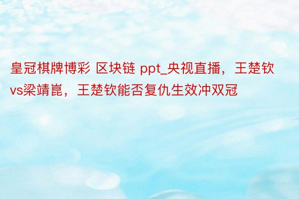 皇冠棋牌博彩 区块链 ppt_央视直播，王楚钦vs梁靖崑，王楚钦能否复仇生效冲双冠