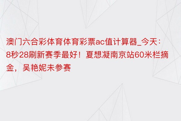 澳门六合彩体育体育彩票ac值计算器_今天：8秒28刷新赛季最好！夏想凝南京站60米栏摘金，吴艳妮未参赛