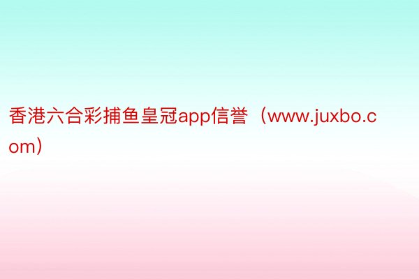 香港六合彩捕鱼皇冠app信誉（www.juxbo.com）