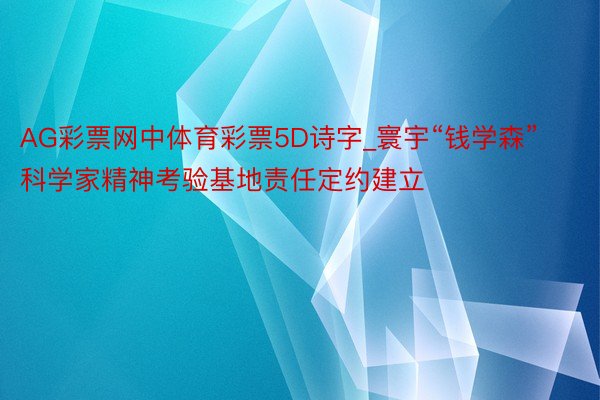 AG彩票网中体育彩票5D诗字_寰宇“钱学森”科学家精神考验基地责任定约建立