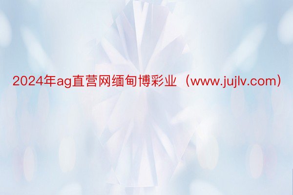 2024年ag直营网缅甸博彩业（www.jujlv.com）