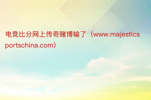 电竞比分网上传奇赌博输了（www.majesticsportschina.com）