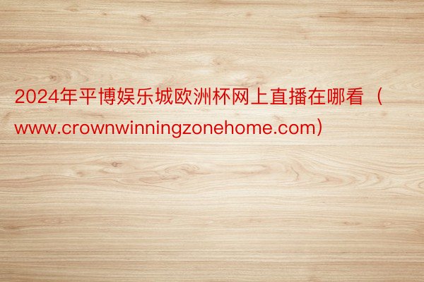 2024年平博娱乐城欧洲杯网上直播在哪看（www.crownwinningzonehome.com）