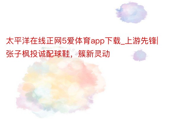 太平洋在线正网5爱体育app下载_上游先锋|张子枫投诚配球鞋，簇新灵动