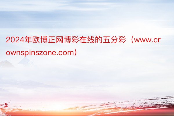 2024年欧博正网博彩在线的五分彩（www.crownspinszone.com）