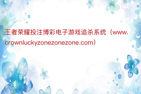 王者荣耀投注博彩电子游戏追杀系统（www.crownluckyzonezonezone.com）