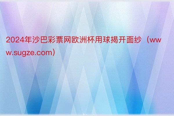 2024年沙巴彩票网欧洲杯用球揭开面纱（www.sugze.com）