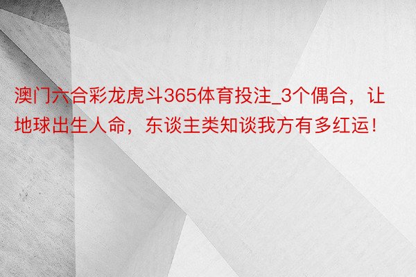 澳门六合彩龙虎斗365体育投注_3个偶合，让地球出生人命，东谈主类知谈我方有多红运！