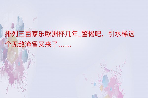 排列三百家乐欧洲杯几年_警惕吧，引水梯这个无敌淹留又来了……