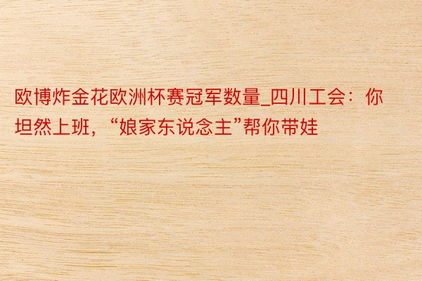 欧博炸金花欧洲杯赛冠军数量_四川工会：你坦然上班，“娘家东说念主”帮你带娃
