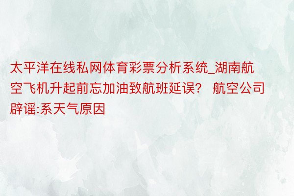 太平洋在线私网体育彩票分析系统_湖南航空飞机升起前忘加油致航班延误？ 航空公司辟谣:系天气原因