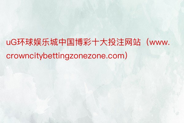 uG环球娱乐城中国博彩十大投注网站（www.crowncitybettingzonezone.com）