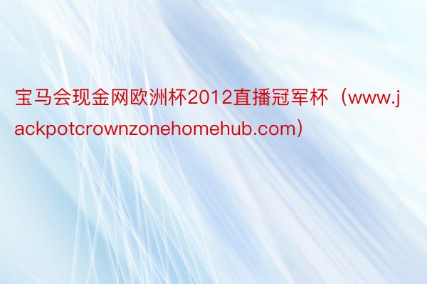宝马会现金网欧洲杯2012直播冠军杯（www.jackpotcrownzonehomehub.com）
