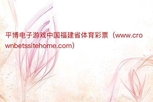 平博电子游戏中国福建省体育彩票（www.crownbetssitehome.com）