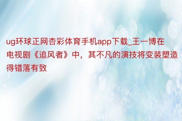 ug环球正网杏彩体育手机app下载_王一博在电视剧《追风者》中，其不凡的演技将变装塑造得错落有致