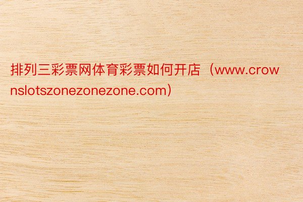 排列三彩票网体育彩票如何开店（www.crownslotszonezonezone.com）