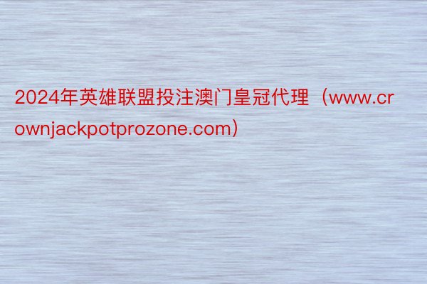 2024年英雄联盟投注澳门皇冠代理（www.crownjackpotprozone.com）