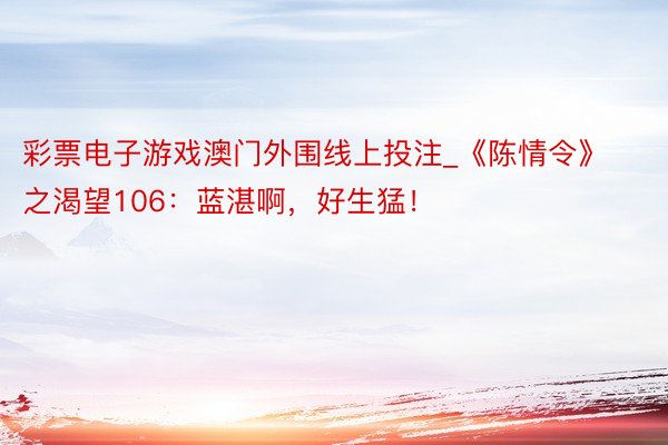 彩票电子游戏澳门外围线上投注_《陈情令》之渴望106：蓝湛啊，好生猛！