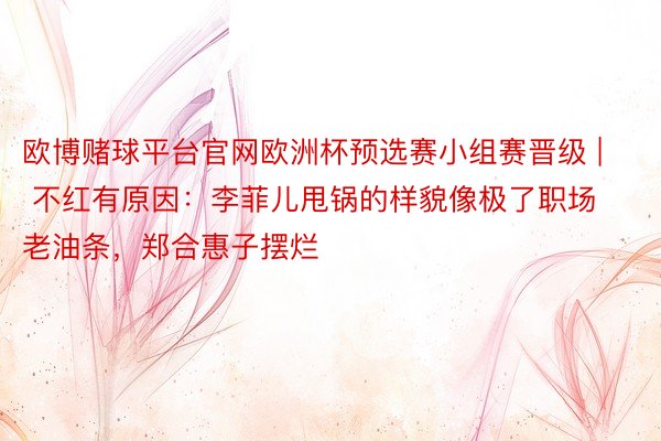 欧博赌球平台官网欧洲杯预选赛小组赛晋级 | 不红有原因：李菲儿甩锅的样貌像极了职场老油条，郑合惠子摆烂