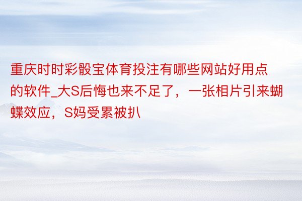 重庆时时彩骰宝体育投注有哪些网站好用点的软件_大S后悔也来不足了，一张相片引来蝴蝶效应，S妈受累被扒
