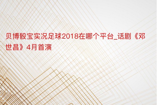 贝博骰宝实况足球2018在哪个平台_话剧《邓世昌》4月首演