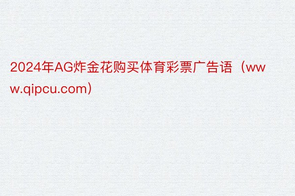 2024年AG炸金花购买体育彩票广告语（www.qipcu.com）